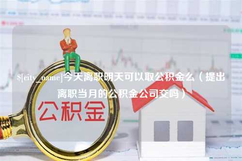 五家渠今天离职明天可以取公积金么（提出离职当月的公积金公司交吗）