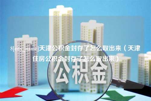 五家渠天津公积金封存了怎么取出来（天津住房公积金封存了怎么取出来）