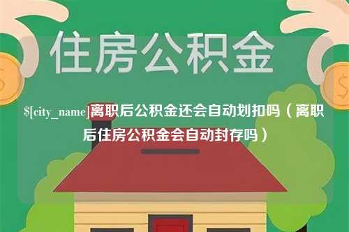 五家渠离职后公积金还会自动划扣吗（离职后住房公积金会自动封存吗）