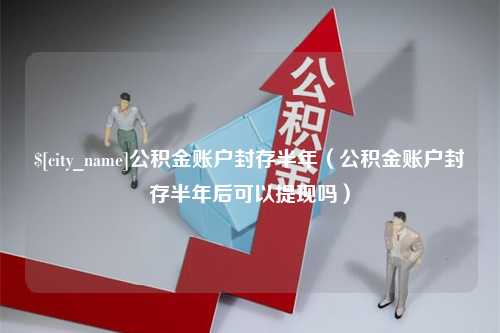 五家渠公积金账户封存半年（公积金账户封存半年后可以提现吗）