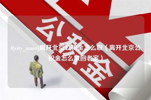 五家渠离开北京公积金怎么取（离开北京公积金怎么取回老家）