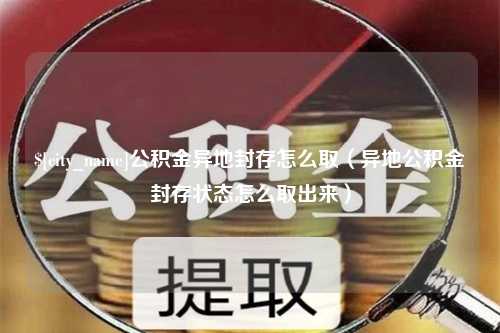 五家渠公积金异地封存怎么取（异地公积金封存状态怎么取出来）