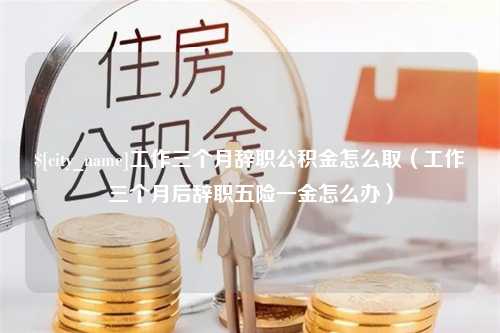 五家渠工作三个月辞职公积金怎么取（工作三个月后辞职五险一金怎么办）