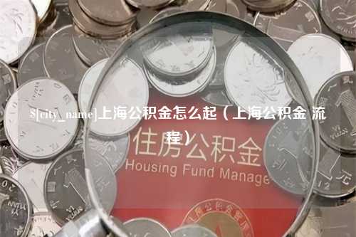 五家渠上海公积金怎么起（上海公积金 流程）