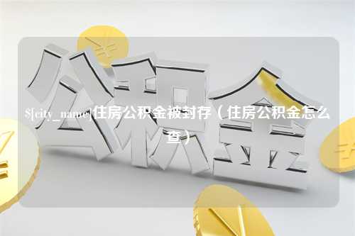 五家渠住房公积金被封存（住房公积金怎么查）