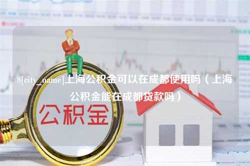 五家渠上海公积金可以在成都使用吗（上海公积金能在成都贷款吗）