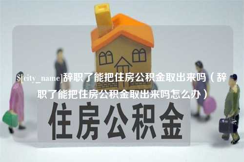 五家渠辞职了能把住房公积金取出来吗（辞职了能把住房公积金取出来吗怎么办）