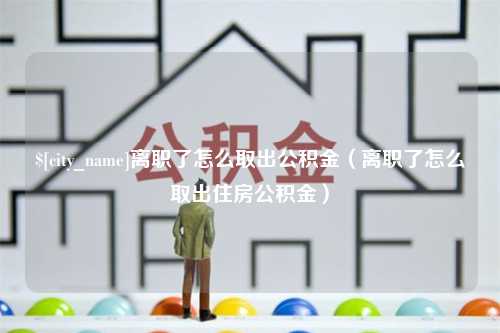 五家渠离职了怎么取出公积金（离职了怎么取出住房公积金）