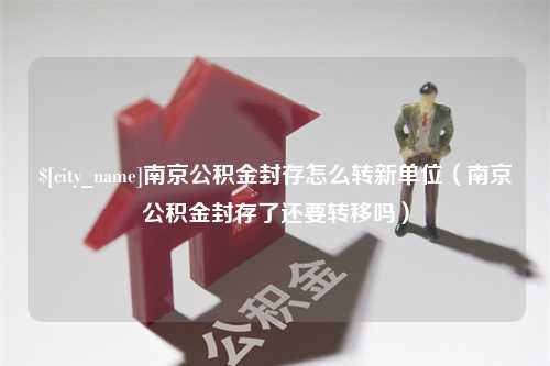 五家渠南京公积金封存怎么转新单位（南京公积金封存了还要转移吗）