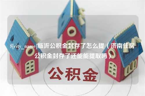 五家渠临沂公积金封存了怎么提（济南住房公积金封存了还能能提取吗）