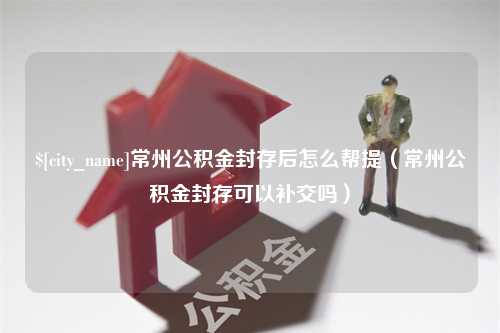 五家渠常州公积金封存后怎么帮提（常州公积金封存可以补交吗）