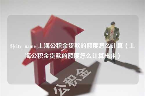 五家渠上海公积金贷款的额度怎么计算（上海公积金贷款的额度怎么计算出来）